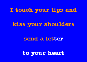 I touch your lips and
kiss your shoulders
send a letter

to your heart
