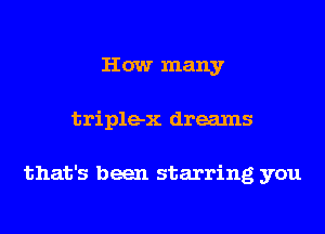 How many
triplex dreams

that's been starring you