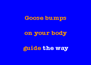 Goose bumps

on your body

guide the way