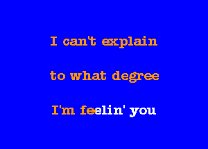 I cant acplain

to what degree

I'm feelin' you