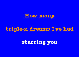 How many

triple-x dreams Pve had

starring you