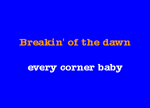 Breakin' of the dawn

every corner baby