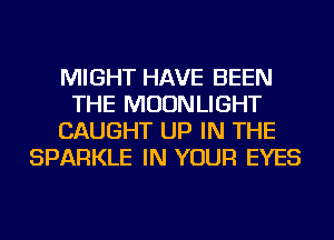 MIGHT HAVE BEEN
THE MOONLIGHT
CAUGHT UP IN THE
SPARKLE IN YOUR EYES