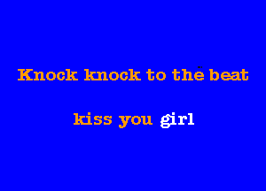 Knock knock to the beat

kiss you girl