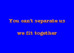 You cant separate us

we fit together