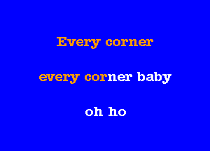 Every corner

every corner baby

oh ho