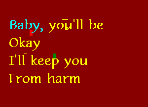 Baby, yo-u'll be
Okay

I'll. keep you
From harm
