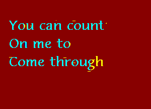 You can cbunt'
On me to

Come th'rough