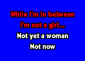 Not yet a woman

Not now