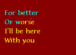 For better
Or worsh

I'll be here
With you
