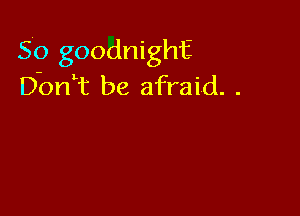 So goodnight
D-ontt be afraid. .