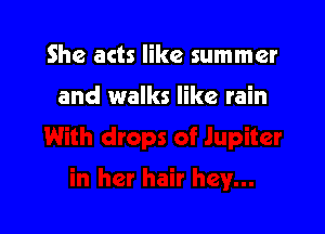 She acts like summer

and walks like rain