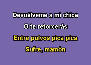 Devus'elveme a mi chica

0 te retorceras

Entre polvos pica pica

Sufre, mambn