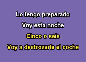 Lo tengo preparado
Voy esta noche

Cinco o seis

Voy a destrozarle el coche