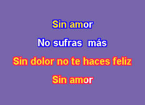 Sin amor

No sufras mas

Sin dolor no te haces feliz

Sin amor