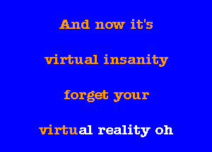 And now it's
virtual insanity

forget your

virtual reality oh I