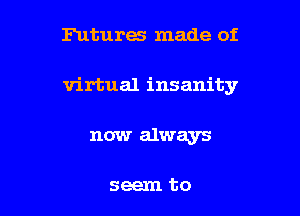 Futures made of

virtual insanity

now always

seem to