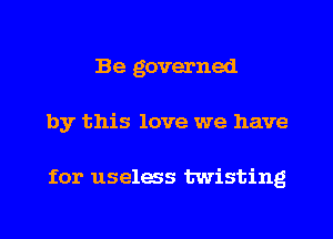 Be governed
by this love we have

for uselws twisting