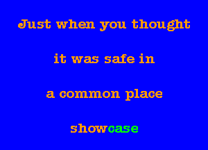 Just when you thought
it was safe in
a common place

showcase