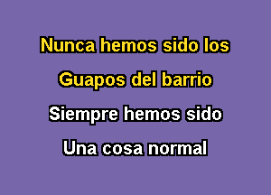 Nunca hemos sido los

Guapos del barrio

Siempre hemos sido

Una cosa normal