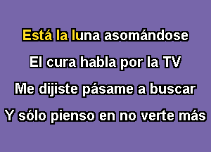 Esta la luna asomandose
El cura habla por la TV
Me dijiste pasame a buscar

Y sblo pienso en n0 verte mas