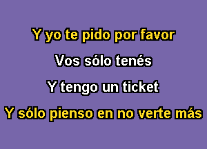 Y yo te pido por favor

Vos sblo tene'zs
Y tengo un ticket

Y sdlo pienso en no verte mas