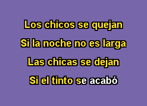 Los chicos se quejan

Si la noche no es larga

Las chicas se dejan

Si el tinto se acab6