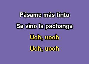 Pasame mas tinto

Se vino la pachanga

Uoh,uooh
Uoh,uooh