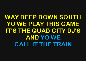 WAY DEEP DOWN SOUTH
YO WE PLAY THIS GAME
IT'S THE QUAD CITY DJ'S
AND YO WE
CALL IT THE TRAIN