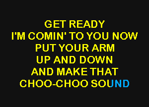 GET READY
I'M COMIN' TO YOU NOW
PUT YOUR ARM

UP AND DOWN
AND MAKETHAT
CHOO-CHOO SOUND