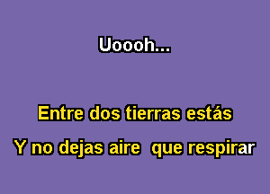 Uoooh.

Entre dos tierras estas

Y no dejas aire que respirar