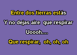 Entre dos tierras estas

Y no dejas aire que respirar

Uooohun

Que respirar, oh, oh, oh