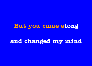 But you came along

and changed my mind