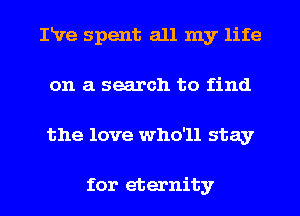IRre spent all my life
on a search to find
the love who'll stay

for eternity