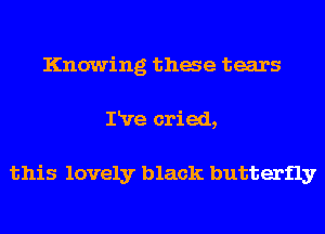 Knowing thae tears
IRre cried,

this lovely black butterfly