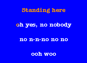 Standing here

oh yes, no nobody

no 11-11-110 no no

ooh woo