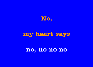No,

myheart says

no, no no no