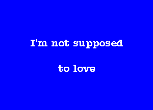 I'm not supposed

to love