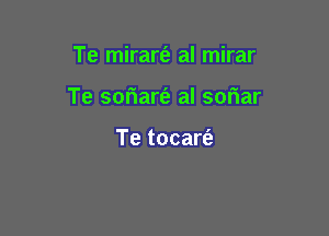 Te mirart'e aI mirar

Te soriarfe al sowiar

Te tocartiz