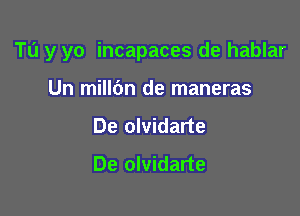 Tu y yo incapaces de hablar

Un millbn de maneras
De olvidarte
De olvidarte