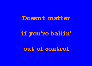 Doant matter

if you're ballin'

out of control