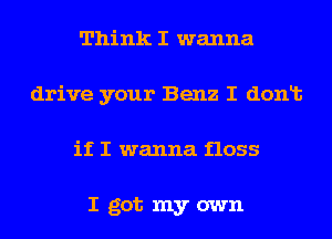 Think I wanna
drive your Benz I donlt
if I wanna floss

I got my own