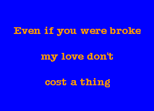 Even if you were broke

my love dont

cost a thing