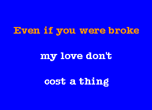 Even if you were broke

my love dont

cost a thing