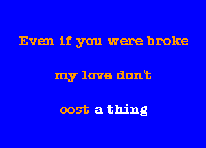 Even if you were broke

my love dont

cost a thing