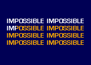 IMPOSSIBLE IMPOSSIBLE
IMPOSSIBLE IMPOSSIBLE
IMPOSSIBLE IMPOSSIBLE
IMPOSSIBLE IMPOSSIBLE