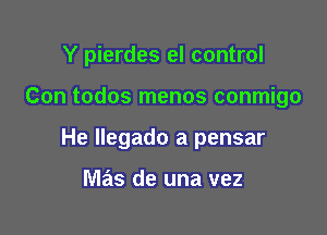 Y pierdes el control

Con todos menos conmigo
He Ilegado a pensar

mas de una vez