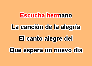 Escucha hermano
La cancifm de la alegria
El canto alegre del

Que espera un nuevo dia