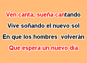 Ven canta, sueria cantando
Vive soriando el nuevo sol
En que los hombres volveran

Que espera un nuevo dia