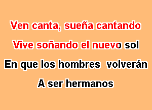 Ven canta, sueria cantando
Vive soriando el nuevo sol
En que los hombres volveran

A ser hermanos